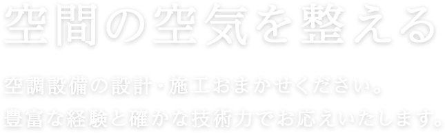 空間の空気を整える
空調設備の設計・施工おまかせください。
豊富な経験と確かな技術力でお応えいたします。
